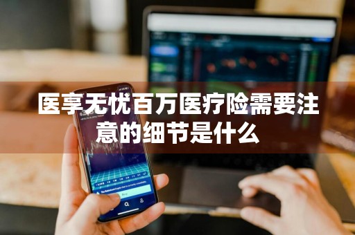 医享无忧百万医疗险需要注意的细节是什么