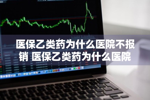 医保乙类药为什么医院不报销 医保乙类药为什么医院不报销呢