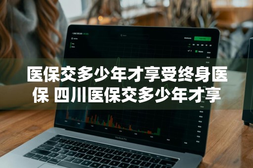 医保交多少年才享受终身医保 四川医保交多少年才享受终身医保