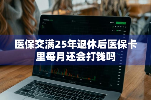 医保交满25年退休后医保卡里每月还会打钱吗