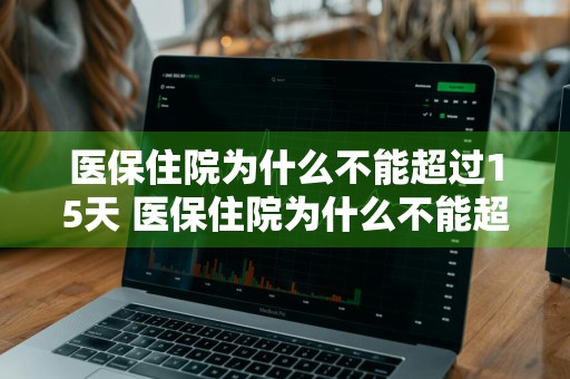 医保住院为什么不能超过15天 医保住院为什么不能超过15天 沈阳