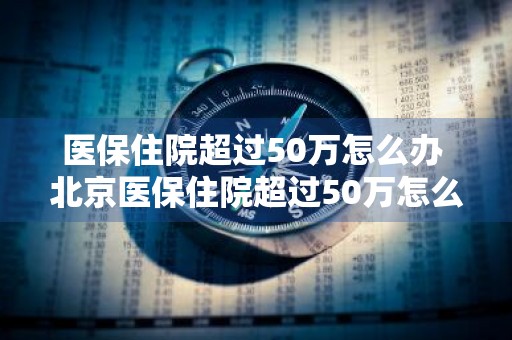 医保住院超过50万怎么办 北京医保住院超过50万怎么办