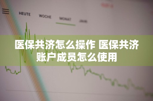 医保共济怎么操作 医保共济账户成员怎么使用