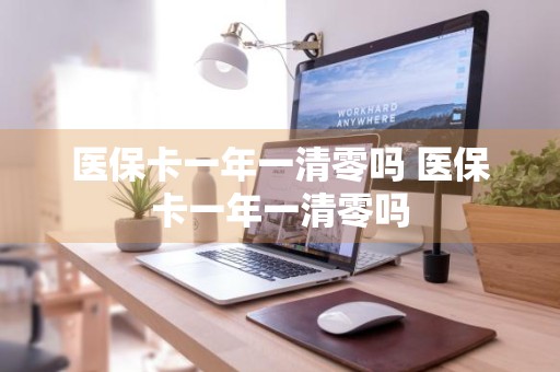 医保卡一年一清零吗 医保卡一年一清零吗
