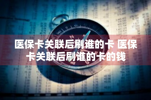 医保卡关联后刷谁的卡 医保卡关联后刷谁的卡的钱