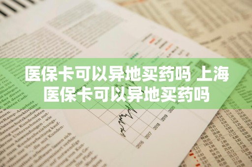 医保卡可以异地买药吗 上海医保卡可以异地买药吗