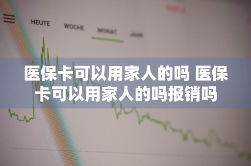 医保卡可以用家人的吗 医保卡可以用家人的吗报销吗