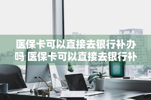 医保卡可以直接去银行补办吗 医保卡可以直接去银行补办吗扣社保显示转支对吗