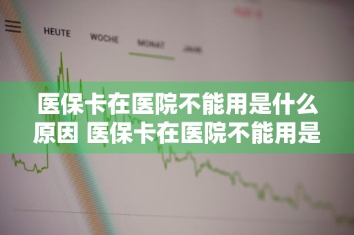 医保卡在医院不能用是什么原因 医保卡在医院不能用是什么原因,但在银行又可以用