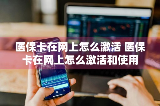 医保卡在网上怎么激活 医保卡在网上怎么激活和使用