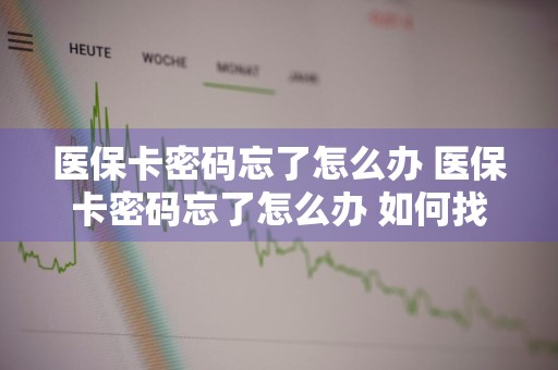 医保卡密码忘了怎么办 医保卡密码忘了怎么办 如何找回密码