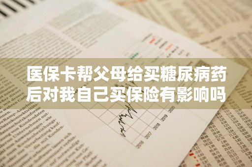 医保卡帮父母给买糖尿病药后对我自己买保险有影响吗
