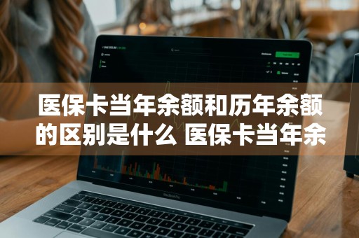 医保卡当年余额和历年余额的区别是什么 医保卡当年余额和历年余额的区别是什么意思