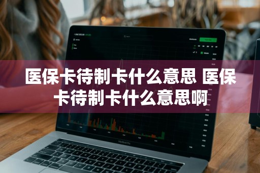 医保卡待制卡什么意思 医保卡待制卡什么意思啊