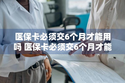 医保卡必须交6个月才能用吗 医保卡必须交6个月才能用吗,余额