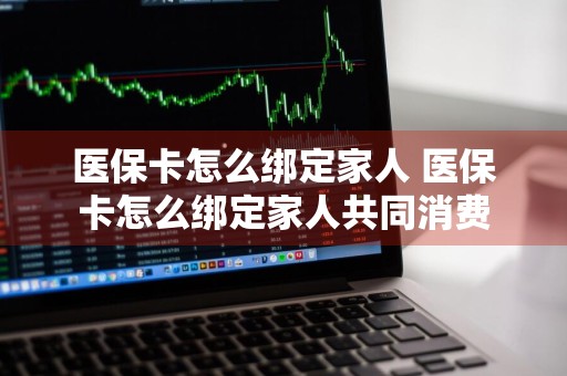 医保卡怎么绑定家人 医保卡怎么绑定家人共同消费