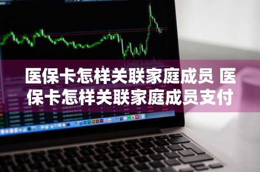 医保卡怎样关联家庭成员 医保卡怎样关联家庭成员支付宝账户