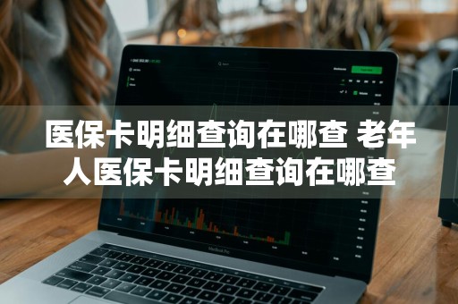 医保卡明细查询在哪查 老年人医保卡明细查询在哪查