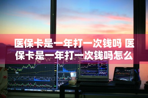 医保卡是一年打一次钱吗 医保卡是一年打一次钱吗怎么查
