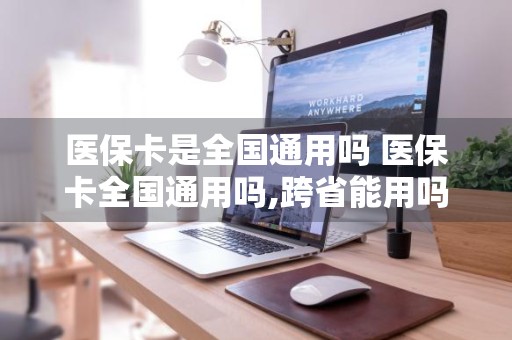 医保卡是全国通用吗 医保卡全国通用吗,跨省能用吗