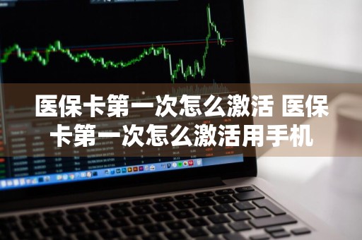 医保卡第一次怎么激活 医保卡第一次怎么激活用手机