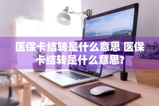 医保卡结转是什么意思 医保卡结转是什么意思?