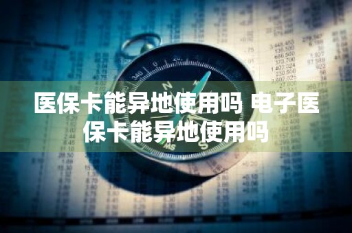 医保卡能异地使用吗 电子医保卡能异地使用吗