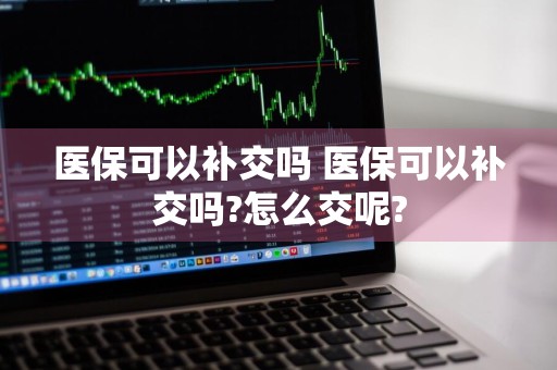 医保可以补交吗 医保可以补交吗?怎么交呢?