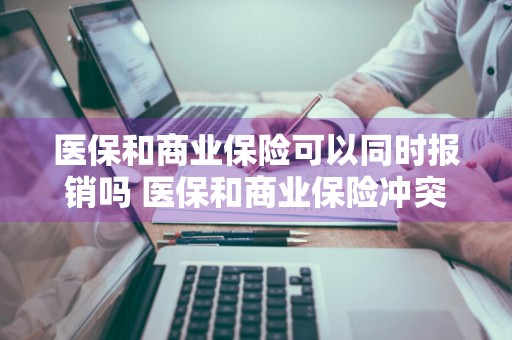 医保和商业保险可以同时报销吗 医保和商业保险冲突吗