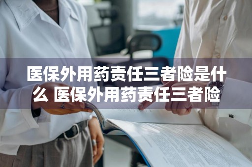 医保外用药责任三者险是什么 医保外用药责任三者险是什么意思