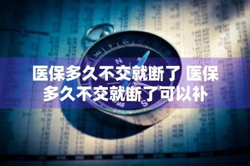 医保多久不交就断了 医保多久不交就断了可以补