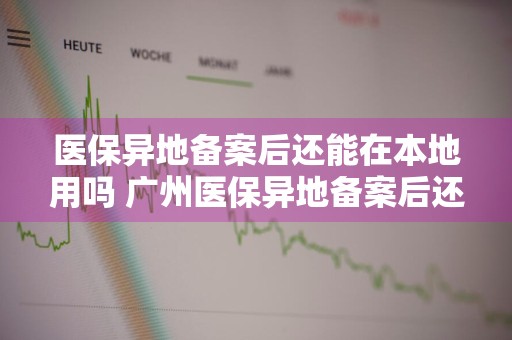 医保异地备案后还能在本地用吗 广州医保异地备案后还能在本地用吗