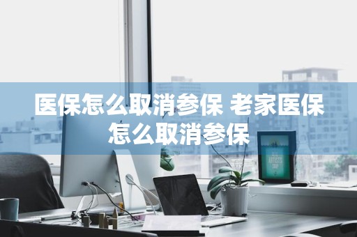 医保怎么取消参保 老家医保怎么取消参保