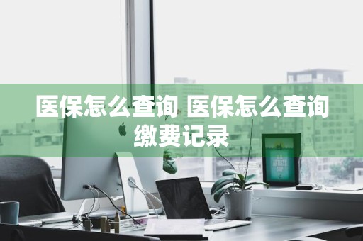 医保怎么查询 医保怎么查询缴费记录