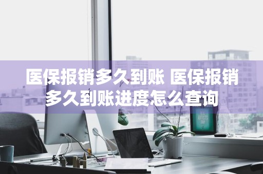 医保报销多久到账 医保报销多久到账进度怎么查询