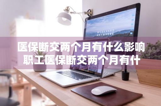 医保断交两个月有什么影响 职工医保断交两个月有什么影响
