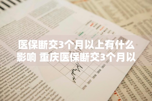 医保断交3个月以上有什么影响 重庆医保断交3个月以上有什么影响