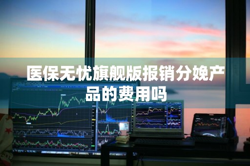 医保无忧旗舰版报销分娩产品的费用吗