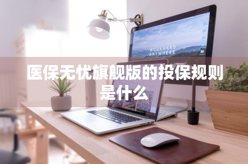 医保无忧旗舰版的投保规则是什么