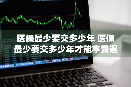 医保最少要交多少年 医保最少要交多少年才能享受退休医疗