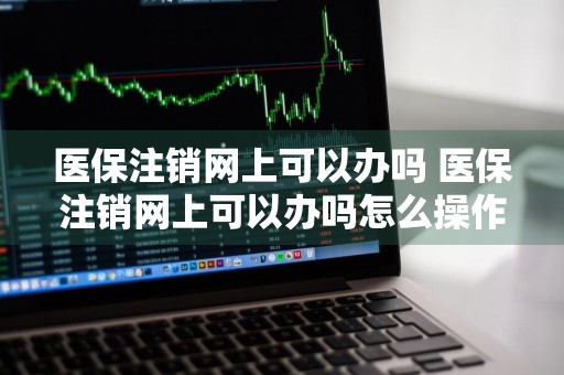 医保注销网上可以办吗 医保注销网上可以办吗怎么操作