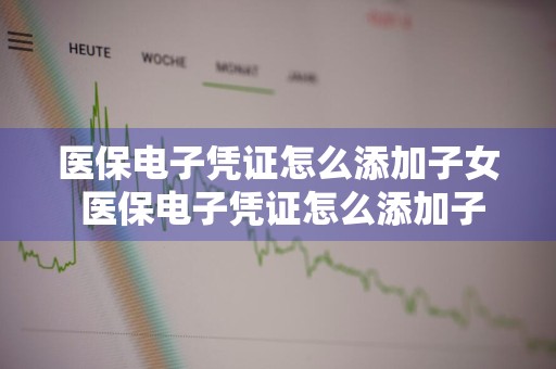 医保电子凭证怎么添加子女 医保电子凭证怎么添加子女的