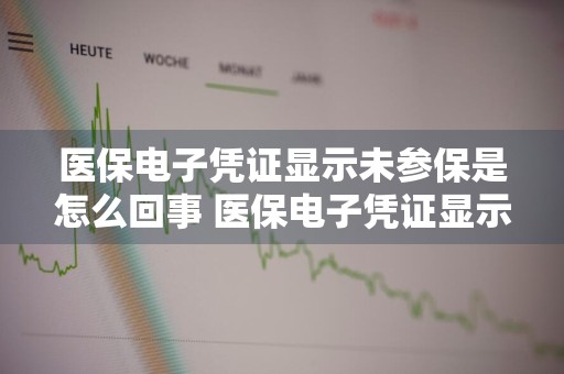 医保电子凭证显示未参保是怎么回事 医保电子凭证显示未参保是怎么回事儿