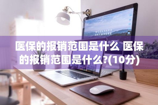 医保的报销范围是什么 医保的报销范围是什么?(10分)