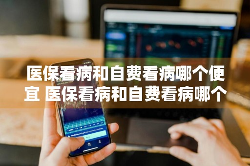 医保看病和自费看病哪个便宜 医保看病和自费看病哪个便宜私人诊所看病为什么那么贵