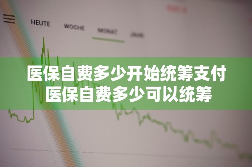 医保自费多少开始统筹支付 医保自费多少可以统筹