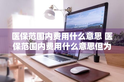 医保范围内费用什么意思 医保范围内费用什么意思但为啥交钱是全部自费