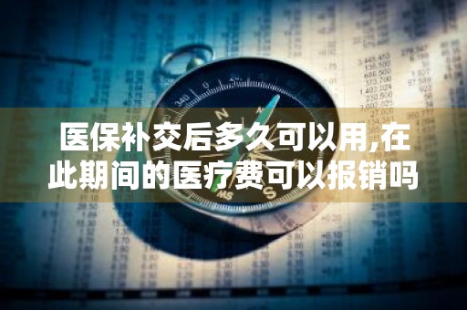 医保补交后多久可以用,在此期间的医疗费可以报销吗 医保补交后多久能用