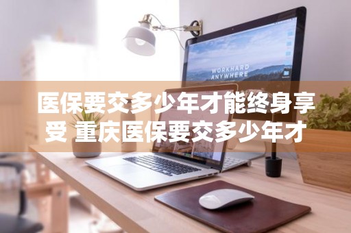医保要交多少年才能终身享受 重庆医保要交多少年才能终身享受