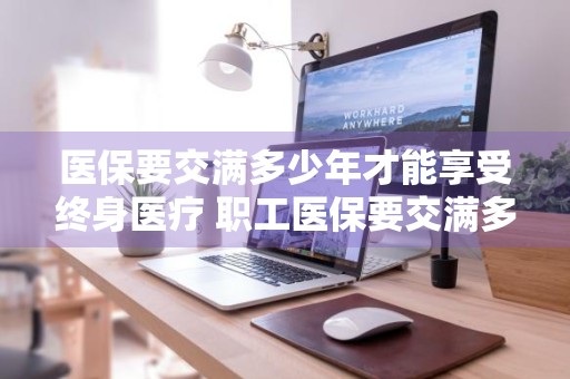 医保要交满多少年才能享受终身医疗 职工医保要交满多少年才能享受终身医疗